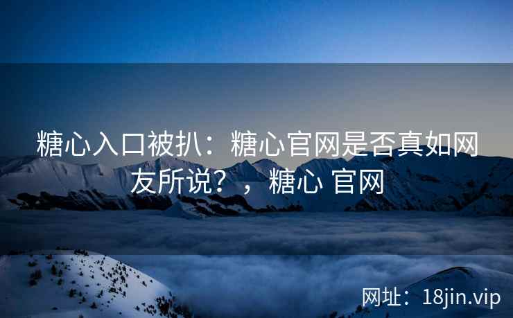 糖心入口被扒：糖心官网是否真如网友所说？，糖心 官网