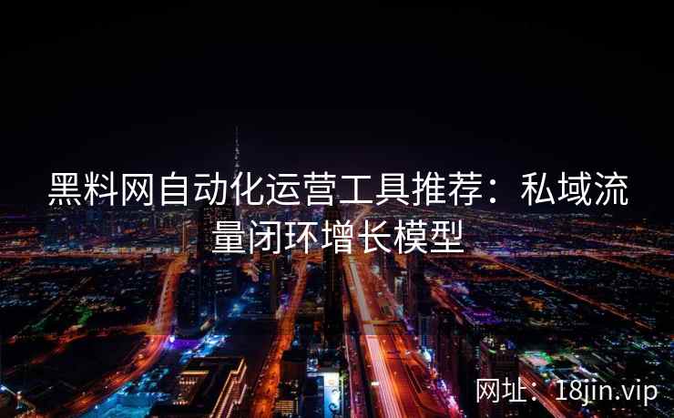 黑料网自动化运营工具推荐：私域流量闭环增长模型