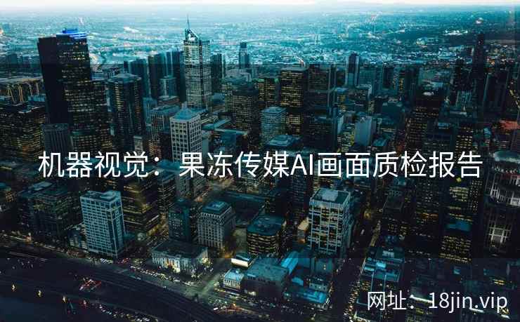 机器视觉：果冻传媒AI画面质检报告