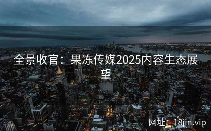 全景收官：果冻传媒2025内容生态展望