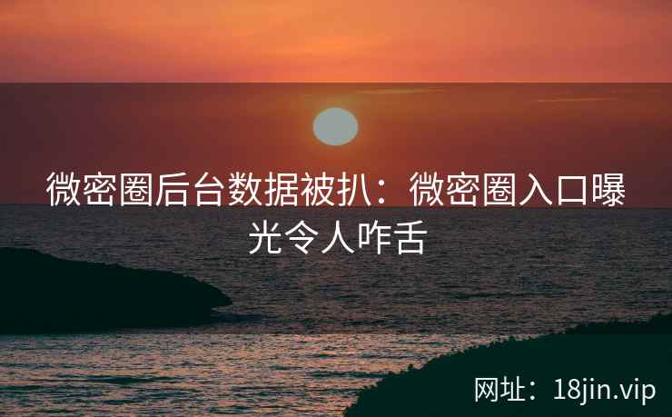 微密圈后台数据被扒：微密圈入口曝光令人咋舌