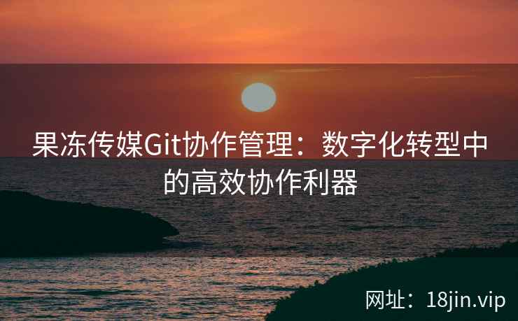 果冻传媒Git协作管理：数字化转型中的高效协作利器