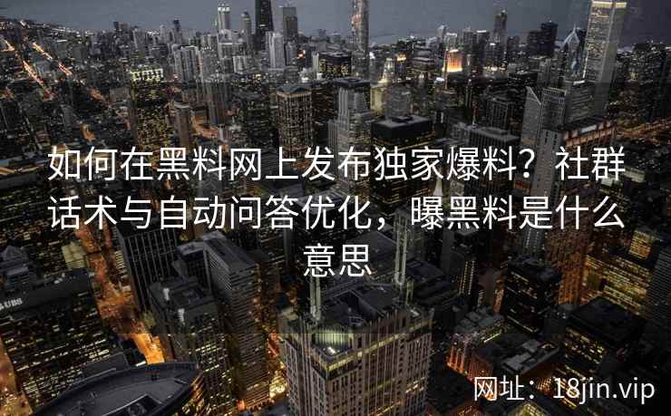 如何在黑料网上发布独家爆料？社群话术与自动问答优化，曝黑料是什么意思