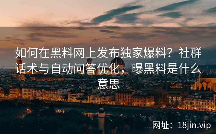 如何在黑料网上发布独家爆料？社群话术与自动问答优化，曝黑料是什么意思