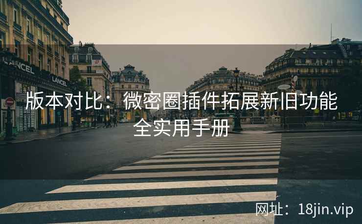 版本对比：微密圈插件拓展新旧功能全实用手册