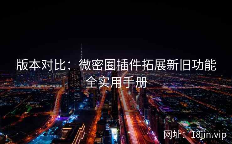 版本对比：微密圈插件拓展新旧功能全实用手册