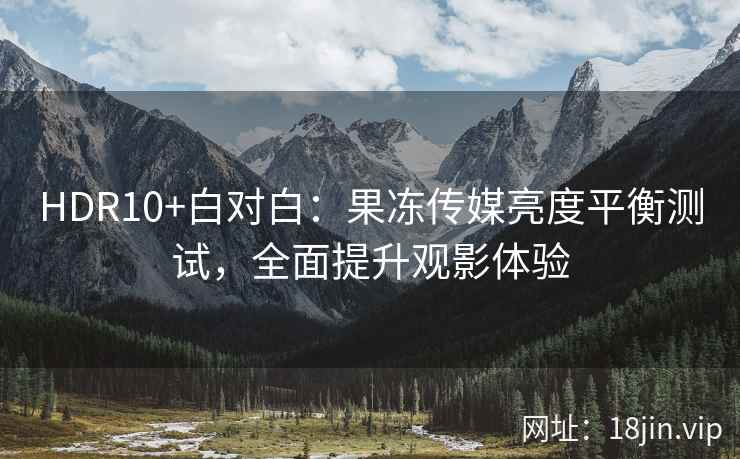 HDR10+白对白：果冻传媒亮度平衡测试，全面提升观影体验