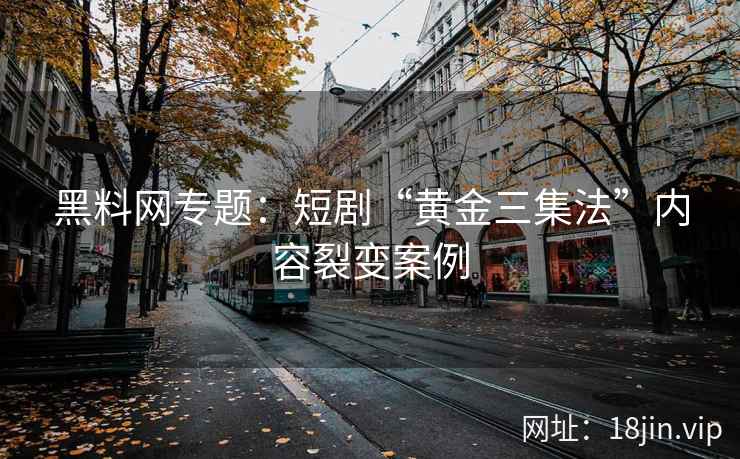 黑料网专题：短剧“黄金三集法”内容裂变案例