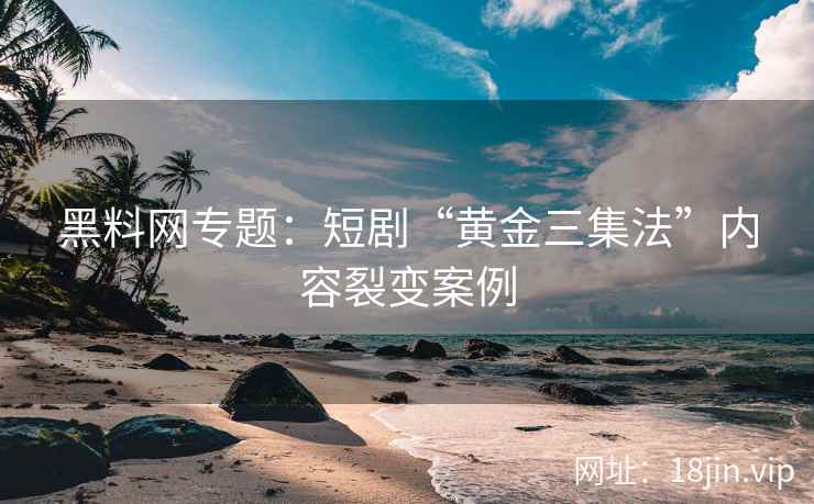 黑料网专题：短剧“黄金三集法”内容裂变案例
