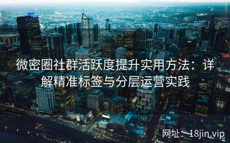 微密圈社群活跃度提升实用方法：详解精准标签与分层运营实践