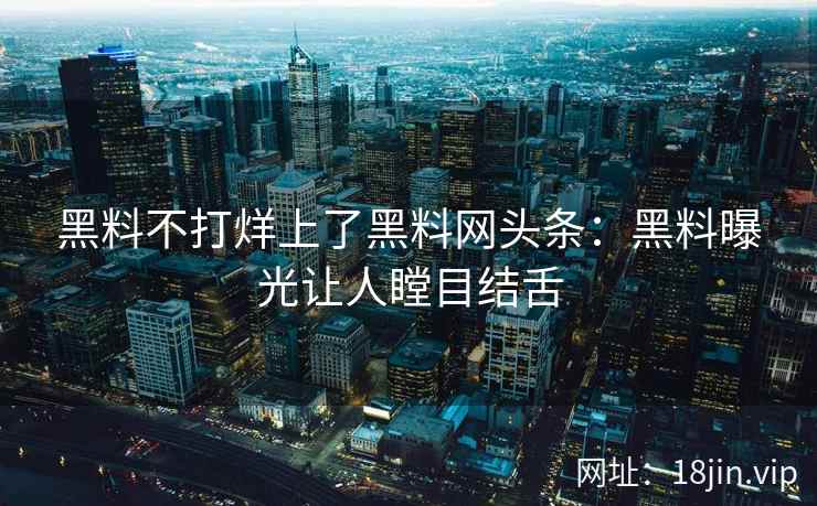 黑料不打烊上了黑料网头条：黑料曝光让人瞠目结舌