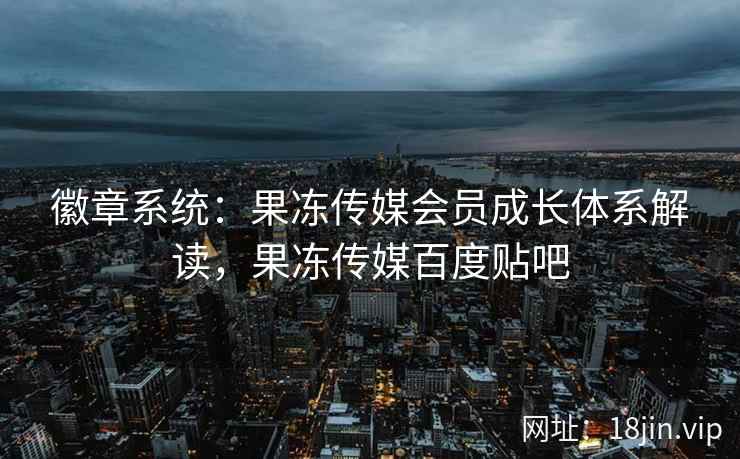 徽章系统：果冻传媒会员成长体系解读，果冻传媒百度贴吧