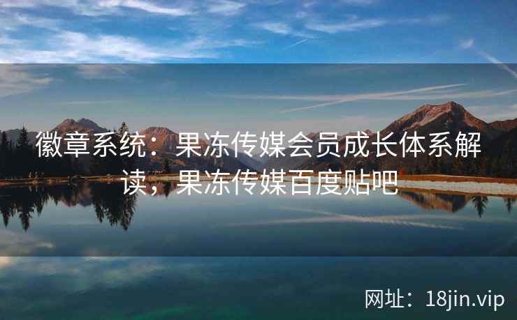 徽章系统：果冻传媒会员成长体系解读，果冻传媒百度贴吧