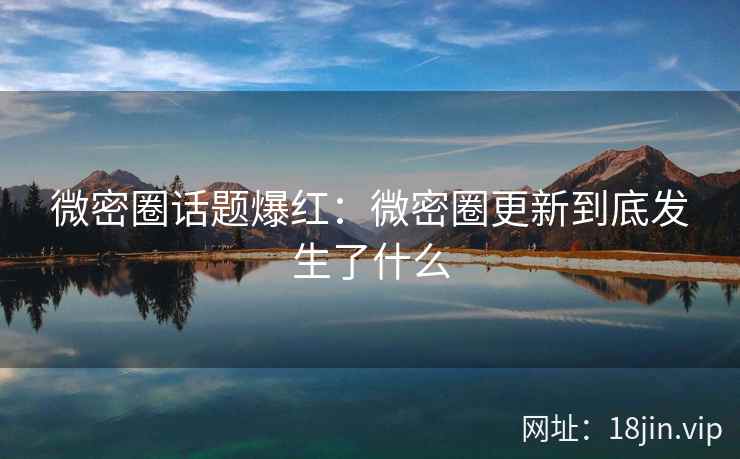 微密圈话题爆红：微密圈更新到底发生了什么
