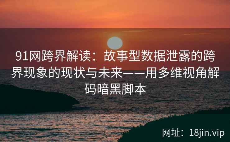 91网跨界解读：故事型数据泄露的跨界现象的现状与未来——用多维视角解码暗黑脚本