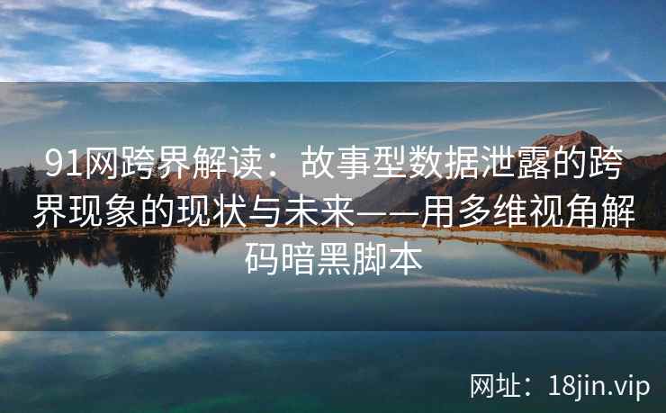 91网跨界解读：故事型数据泄露的跨界现象的现状与未来——用多维视角解码暗黑脚本