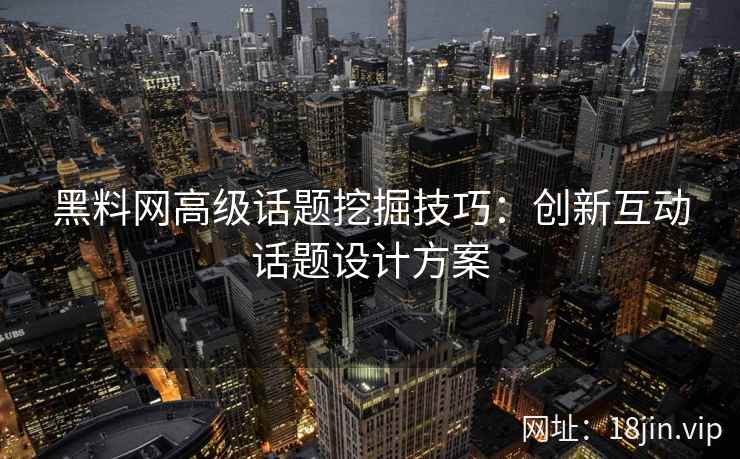 黑料网高级话题挖掘技巧：创新互动话题设计方案