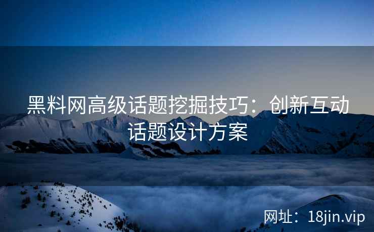 黑料网高级话题挖掘技巧：创新互动话题设计方案
