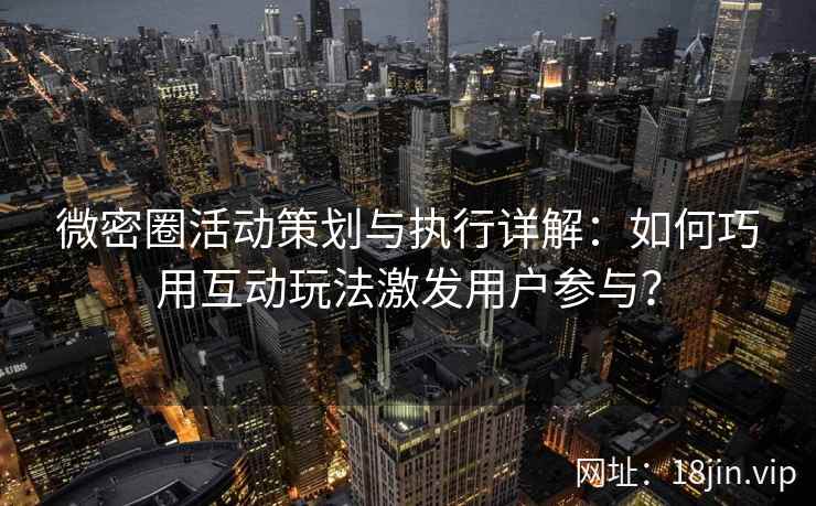 微密圈活动策划与执行详解：如何巧用互动玩法激发用户参与？
