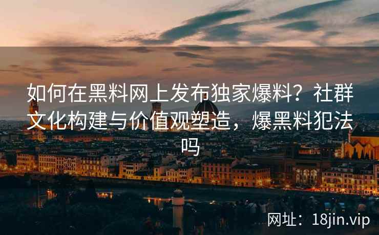 如何在黑料网上发布独家爆料？社群文化构建与价值观塑造，爆黑料犯法吗