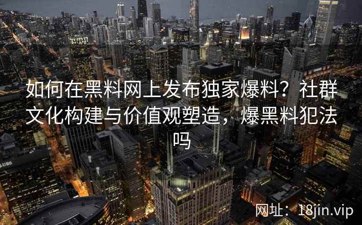 如何在黑料网上发布独家爆料？社群文化构建与价值观塑造，爆黑料犯法吗