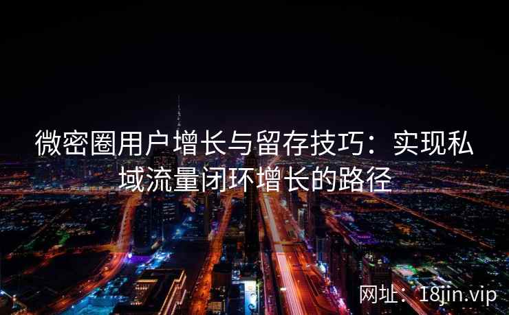微密圈用户增长与留存技巧：实现私域流量闭环增长的路径