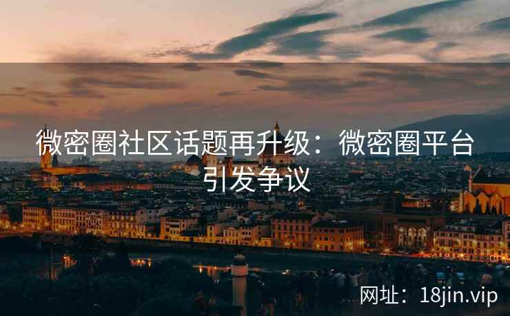 微密圈社区话题再升级：微密圈平台引发争议