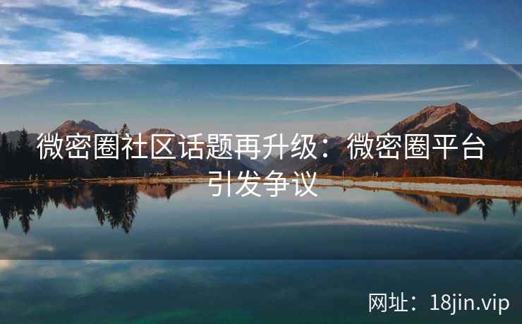 微密圈社区话题再升级：微密圈平台引发争议