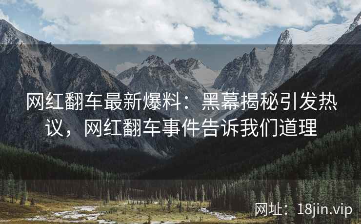 网红翻车最新爆料：黑幕揭秘引发热议，网红翻车事件告诉我们道理