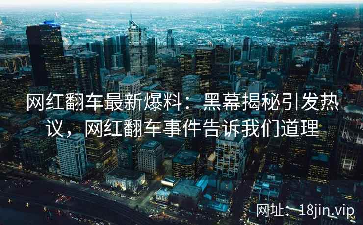 网红翻车最新爆料：黑幕揭秘引发热议，网红翻车事件告诉我们道理