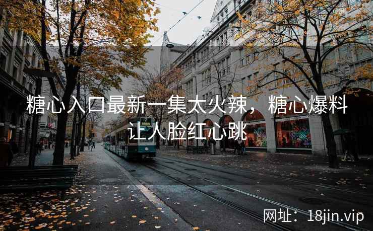 糖心入口最新一集太火辣，糖心爆料让人脸红心跳