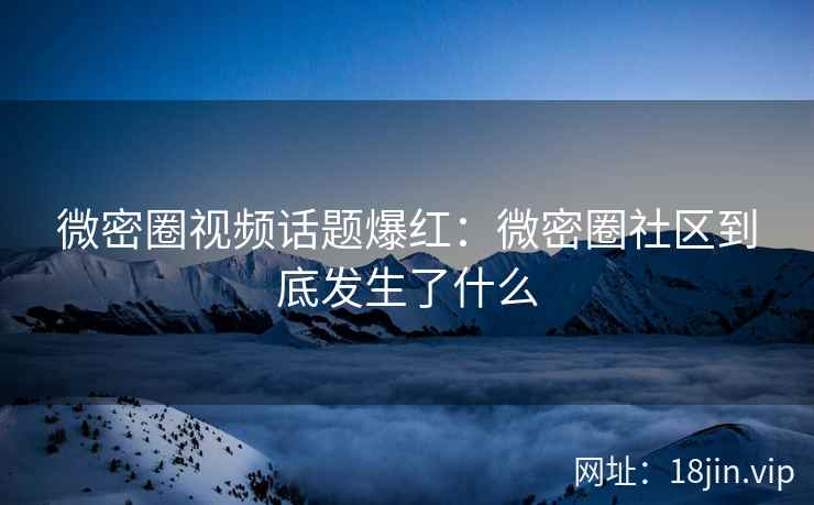微密圈视频话题爆红：微密圈社区到底发生了什么