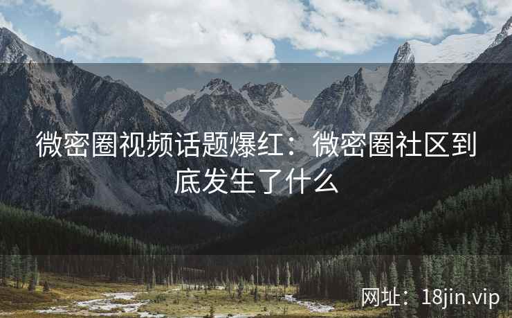 微密圈视频话题爆红：微密圈社区到底发生了什么