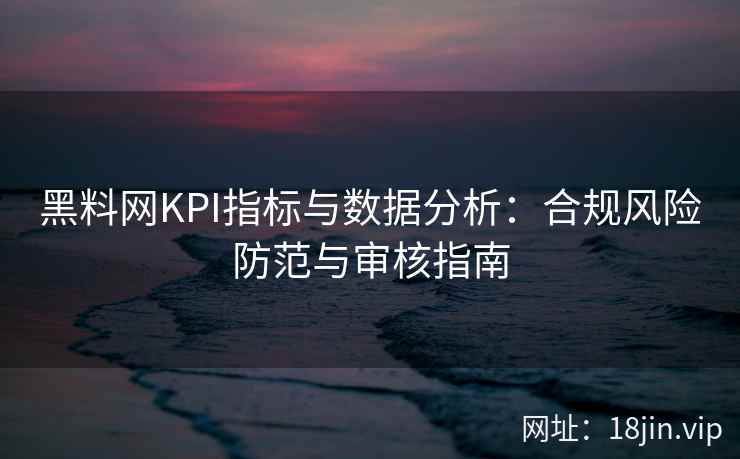 黑料网KPI指标与数据分析：合规风险防范与审核指南