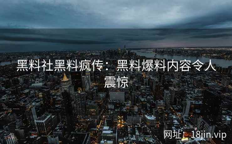 黑料社黑料疯传：黑料爆料内容令人震惊