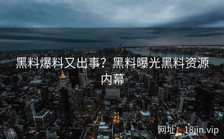 黑料爆料又出事？黑料曝光黑料资源内幕