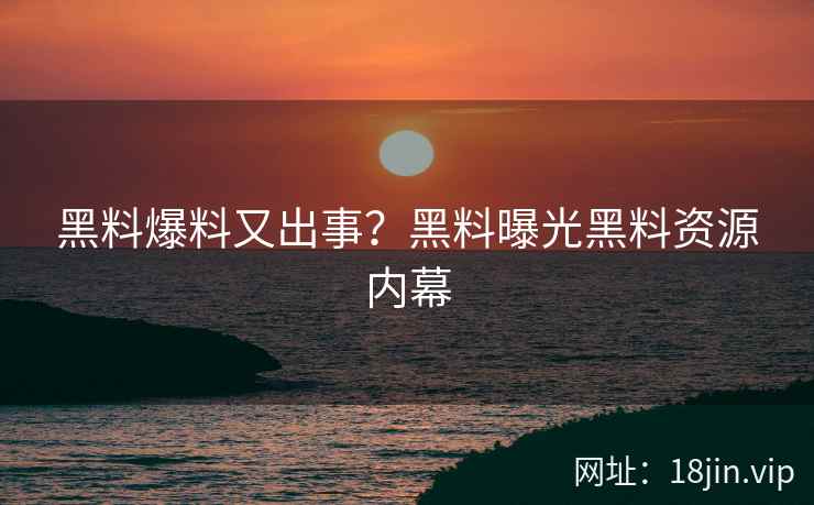 黑料爆料又出事？黑料曝光黑料资源内幕