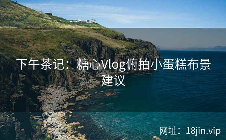 下午茶记：糖心Vlog俯拍小蛋糕布景建议