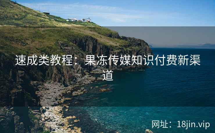 速成类教程：果冻传媒知识付费新渠道