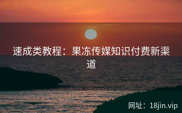 速成类教程：果冻传媒知识付费新渠道
