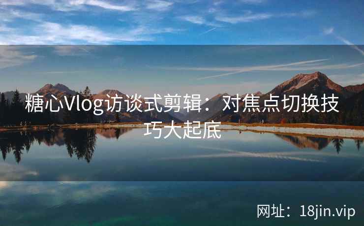 糖心Vlog访谈式剪辑：对焦点切换技巧大起底