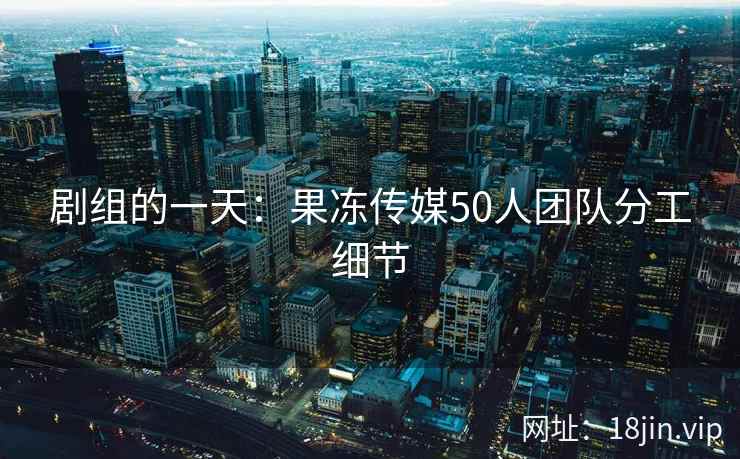 剧组的一天：果冻传媒50人团队分工细节