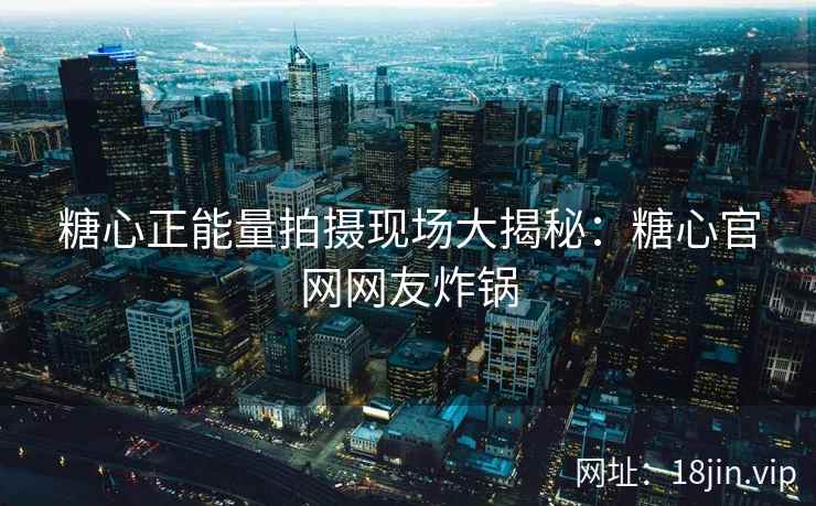糖心正能量拍摄现场大揭秘：糖心官网网友炸锅