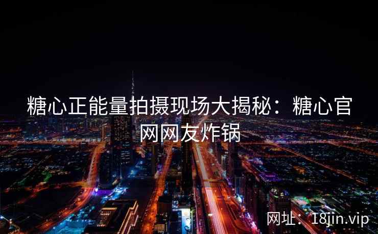 糖心正能量拍摄现场大揭秘：糖心官网网友炸锅