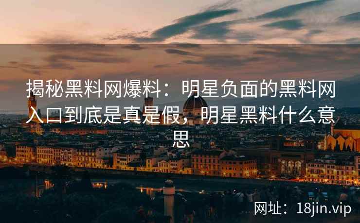揭秘黑料网爆料：明星负面的黑料网入口到底是真是假，明星黑料什么意思
