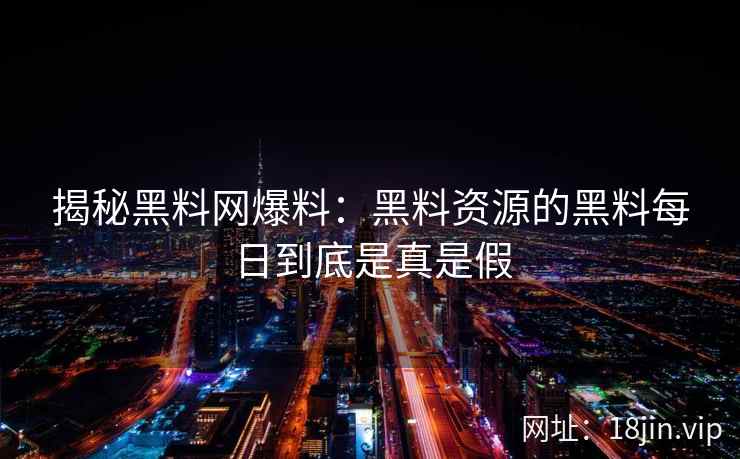 揭秘黑料网爆料：黑料资源的黑料每日到底是真是假