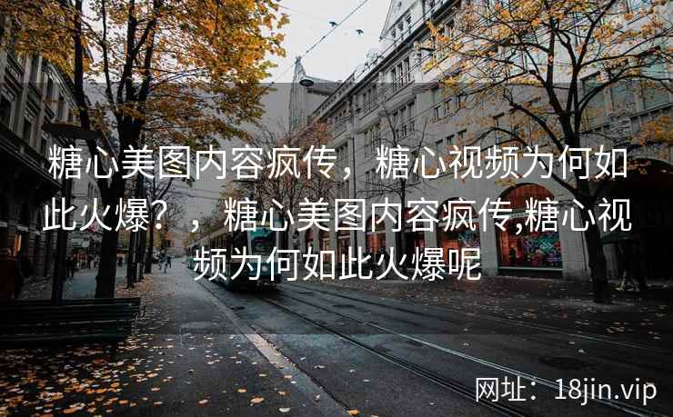 糖心美图内容疯传，糖心视频为何如此火爆？，糖心美图内容疯传,糖心视频为何如此火爆呢