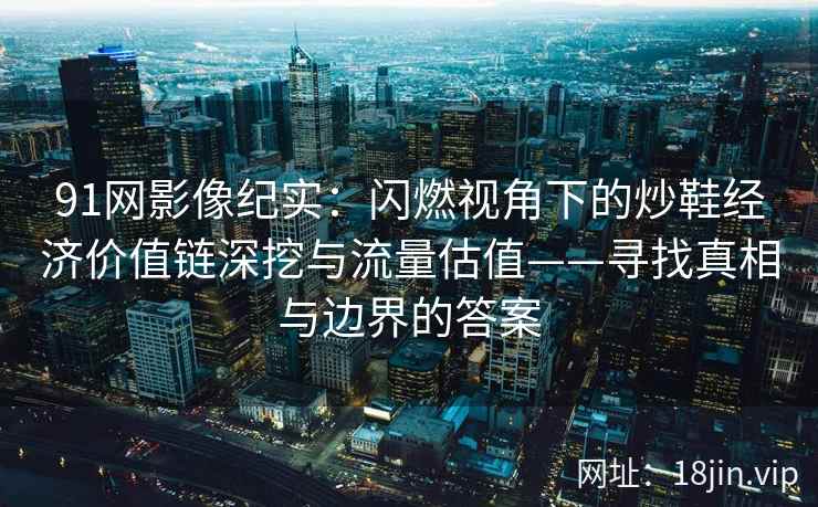 91网影像纪实：闪燃视角下的炒鞋经济价值链深挖与流量估值——寻找真相与边界的答案