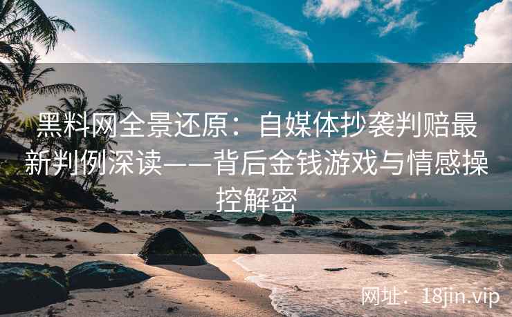 黑料网全景还原：自媒体抄袭判赔最新判例深读——背后金钱游戏与情感操控解密