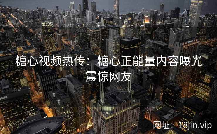 糖心视频热传：糖心正能量内容曝光震惊网友
